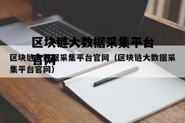 区块链大数据采集平台官网（区块链大数据采集平台官网）