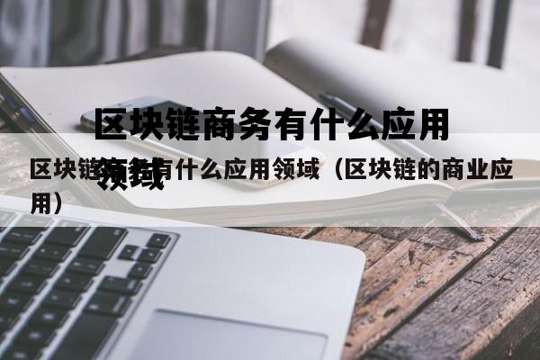 区块链商务有什么应用领域（区块链的商业应用）