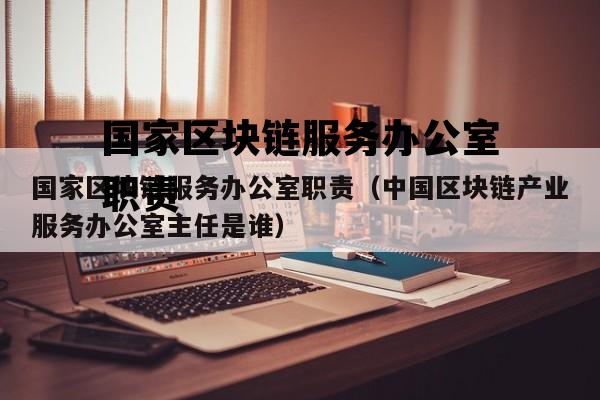 国家区块链服务办公室职责（中国区块链产业服务办公室主任是谁）